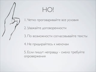 НО!
1. Четко проговаривайте все условия
2. Уважайте договоренности
3. По возможности согласовывайте тексты
4. Не придирайтесь к мелочам
5. Если пишут неправду - смело требуйте
опровержения

 