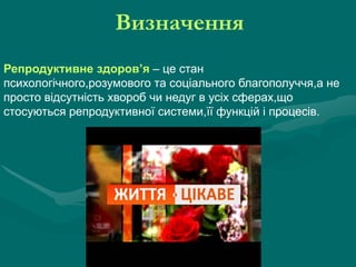 Визначення
Репродуктивне здоров’я – це стан
психологічного,розумового та соціального благополуччя,а не
просто відсутність хвороб чи недуг в усіх сферах,що
стосуються репродуктивної системи,її функцій і процесів.

 