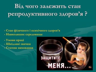 Від чого залежить стан
репродуктивного здоров’я ?
- Стан фізичного і психічного здоров’я
- Навколишнє середовище
- Умови праці
- Шкідливі звички
- Статеве виховання

 