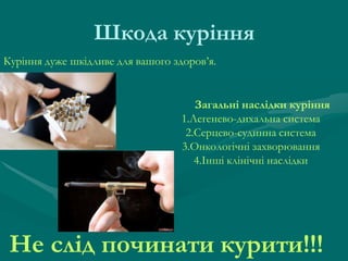 Шкода куріння
Куріння дуже шкідливе для вашого здоров’я.

Загальні наслідки куріння
1.Легенево-дихальна система
2.Серцево-судинна система
3.Онкологічні захворювання
4.Інші клінічні наслідки

Не слід починати курити!!!

 