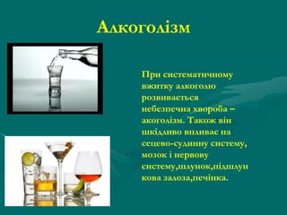 Алкоголізм
При систематичному
вжитку алкоголю
розвивається
небезпечна хвороба –
акоголізм. Також він
шкідливо впливає на
сецево-судинну систему,
мозок і нервову
систему,шлунок,підшлун
кова залоза,печінка.

 