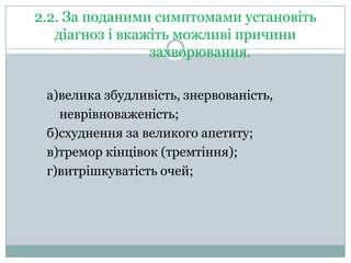 2.2. За поданими симптомами установіть
діагноз і вкажіть можливі причини
захворювання.
а)велика збудливість, знервованість,
неврівноваженість;
б)схуднення за великого апетиту;
в)тремор кінцівок (тремтіння);
г)витрішкуватість очей;

 