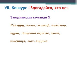 VІІ. Конкурс «Здогадайся, хто це»
Завдання для команди Х
Кенгуру, сосна, жираф, мухомор,
щука, дощовий черв’як, скат,

пшениця, мох, ящірка

 