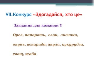 VІІ.Конкурс «Здогадайся, хто це»
Завдання для команди Y
Орел, папороть, слон, лисички,
окунь, аскарида, акула, кукурудза,
хвощ, жаба

 