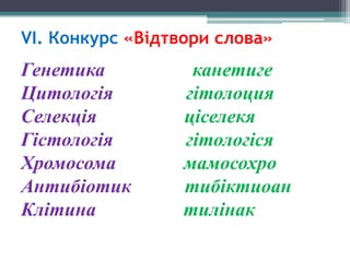 VІ. Конкурс «Відтвори слова»

Генетика
Цитологія
Селекція
Гістологія
Хромосома
Антибіотик
Клітина

канетиге
гітолоция
ціселекя
гітологіся
мамосохро
тибіктиоан
тилінак

 