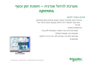 ‫מערכת לניהול אנרגיה – חוסכת זמ וכס‬
‫בתחזוקה‬
‫● זיהוי בזבוז / זליגות‬
‫● ניטור קבוע וסלקטיבי בסופי השבוע ובחגי בזמ שהמיתק‬
‫איננו עובד מאפשר זיהוי זליגות קבועות ובזבוז מיותר של‬
‫אנרגיה‬
‫● דוגמאות נפוצות:‬
‫●מערכות מיזוג אויר ותאורה שפועלות ללא צור‬
‫●מכונות עזר שנשארו פועלות‬
‫●מדחסי לח אויר עובדי ללא ייצור )זיהוי דליפות(‬
‫●מחשבי‬

‫42‬

‫‪Schneider Electric - Moshe Maharaban - Energy Management Services Department‬‬

 