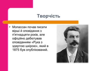 Творчість


Мопассан почав писати
вірші й оповідання з
п'ятнадцяти років, але
офіційно дебютував
оповіданням «Рука з
здертою шкірою», який в
1875 був опублікований.

 