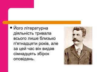  Його

літературна
діяльність тривала
всього лише близько
п'ятнадцяти років, але
за цей час він видав
сімнадцять збірок
оповідань.

 