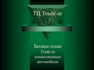 ТЦ Trade-in

Бизнес-план
Trade-in
комиссионные
автомобили

 