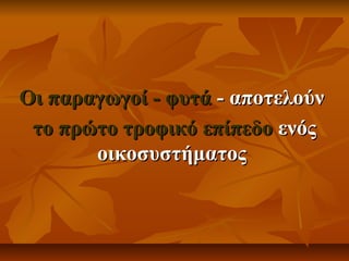 Οι παραγωγοί - φυτά - αποτελούν
το πρώτο τροφικό επίπεδο ενός
οικοσυστήματος

 