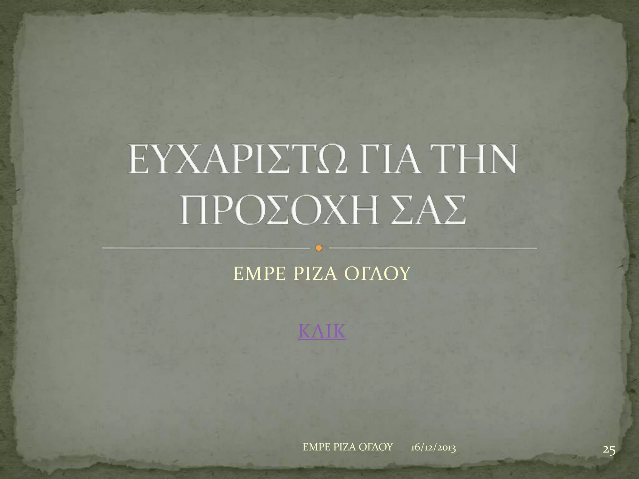 ΕΜΡΕ ΡΙΖΑ ΟΓΛΟΤ

ΚΛΙΚ

ΕΜΡΕ ΡΙΖΑ ΟΓΛΟΤ

16/12/2013

25

 