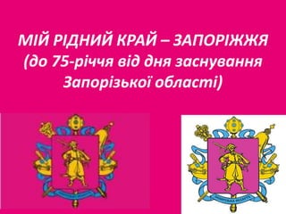 МІЙ РІДНИЙ КРАЙ – ЗАПОРІЖЖЯ
(до 75-річчя від дня заснування
Запорізької області)

 