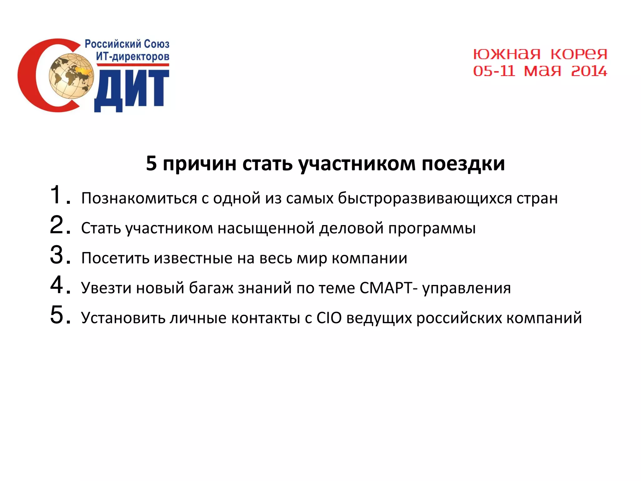 5 причин стать участником поездки

1.
2.
3.
4.
5.

Познакомиться с одной из самых быстроразвивающихся стран
Стать участником насыщенной деловой программы
Посетить известные на весь мир компании
Увезти новый багаж знаний по теме СМАРТ- управления
Установить личные контакты с CIO ведущих российских компаний

 