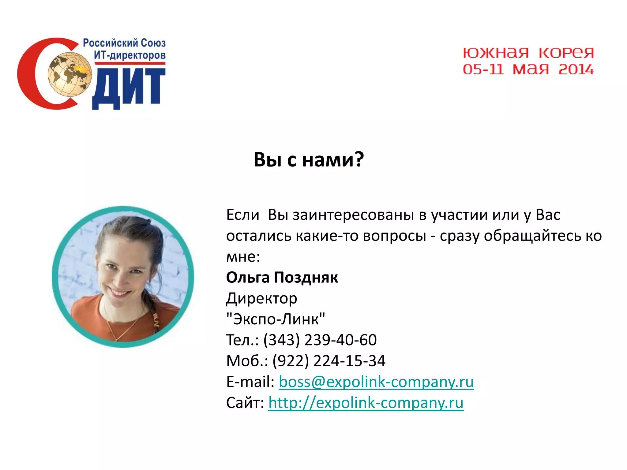 Вы с нами?
Если Вы заинтересованы в участии или у Вас
остались какие-то вопросы - сразу обращайтесь ко
мне:
Ольга Поздняк
Директор
"Экспо-Линк"
Тел.: (343) 239-40-60
Моб.: (922) 224-15-34
E-mail: boss@expolink-company.ru
Сайт: http://expolink-company.ru

 