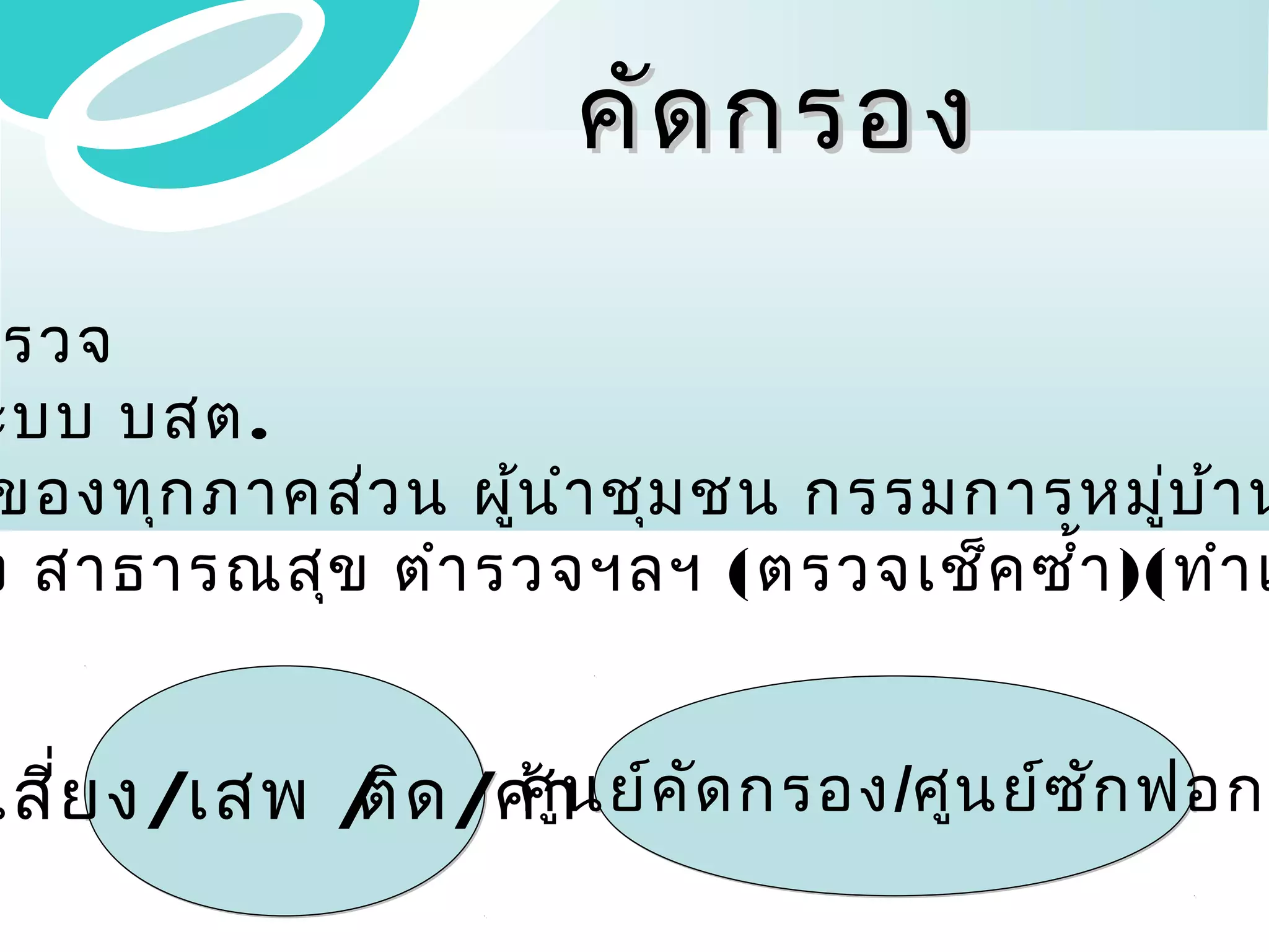 คัด กรอง

รวจ
ะบบ บสต.
ของทุก ภาคส่ว น ผู้น ำา ชุม ชน กรรมการหมู่บ า น
้
ง สาธารณสุข ตำา รวจฯลฯ (ตรวจเช็ค ซำ้า )(ทำา แ

ศูน
เสี่ย ง/เสพ / ด /ค้า ย์ค ัด กรอง/ศูน ย์ซ ัก ฟอก
ติ

 