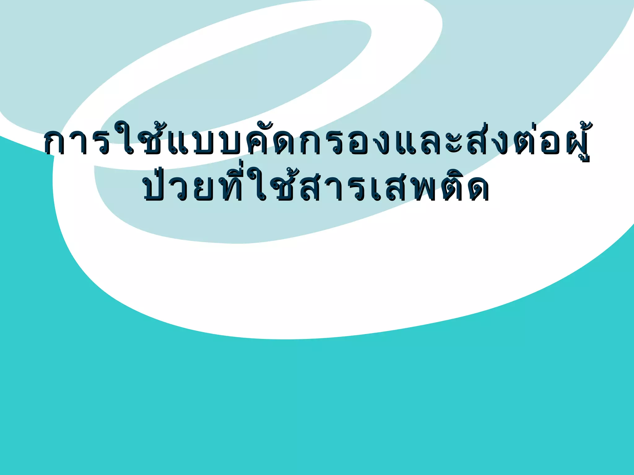 การใช้แ บบคัด กรองและส่ง ต่อ ผู้
ป่ว ยที่ใ ช้ส ารเสพติด

 