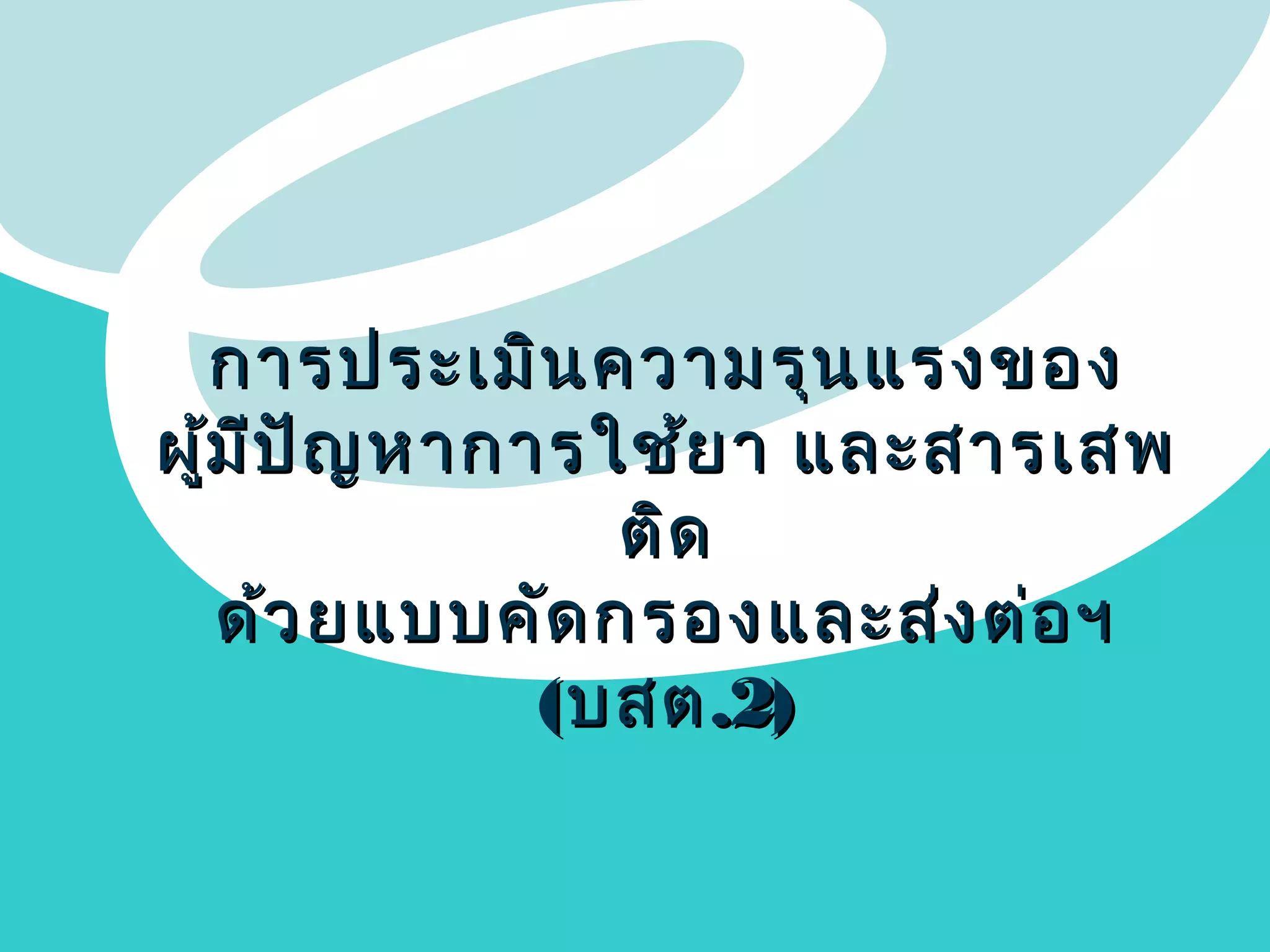 การประเมิน ความรุน แรงของ
ผู้ม ีป ัญ หาการใช้ย า และสารเสพ
ติด
ด้ว ยแบบคัด กรองและส่ง ต่อ ฯ
( บสต .2)

 
