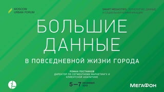 SMART MEGACITIES: ТЕХНОЛОГИИ, ДАННЫЕ
И СОЦИАЛЬНАЯ КОММУНИКАЦИЯ

БОЛЬШИ Е
ДАН НЫЕ
В П О В С Е Д Н Е В Н О Й Ж И З Н И Г О Р ОД А
РОМАН ПОСТНИКОВ
Д И Р Е К ТО Р П О С Е Г М Е Н Т Н О М У М А Р К Е Т И Н Г У И
К Л И Е Н ТС К О Й А Н А Л И Т И К Е

 