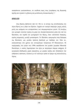 υποπράσινων φωτοσκιάσεων, σε αντίθεση προς τους ζωγράφους της Κρητικής
σχολής που αγαπούν τις βίαιους και μεταλλικούς σκιοφωτισμούς.>>
ΠΡΩΤΑΤΟ
Στις Καρυές βρίσκεται από τον 10ο αι. το κέντρο της αυτοδιοίκησης του
Αγίου Όρους και η έδρα του Πρώτου. Αρχικά τον οικισμό απάρτιζαν μικρές παλιές
μονές και οικήματα των αντιπροσώπων των απομακρυσμένων μονών. Οι συνάξεις
των μοναχών γίνονταν κυρίως τη μέρα του Δεκαπενταύγουστου μέσα στο ναό του
Πρωτάτου, την καρδιά του μοναχισμού του Όρους, όπου επιλύονταν διαφορές,
κυρίως κτηματικές, μεταξύ μοναστηριών. Το Πρωτάτο, αφιερωμένο στην Κοίμηση
της Θεοτόκου, μια μεγάλη τρίκλιτη βασιλική με νάρθηκα του 10ου αι.,
επισκευάστηκε στα χρόνια του αυτοκράτορα Ανδρόνικου Β' Παλαιολόγου. Οι
τοιχογραφίες του (γύρω στο 1300) αποδίδονται στο μεγάλο ζωγράφο Μανουήλ
Πανσέληνο, ο οποίος δημιούργησε ένα έργο με παγκόσμια σήμερα απήχηση. Η
ζωγραφική πληθωρική, χωρίς αφαιρέσεις, με μορφές ωραίες που πλησιάζουν την
ανθρώπινη υπόσταση, υλοποιεί με τον καλύτερο τρόπο το όραμα της παλαιολόγειας
τέχνης.

118

 