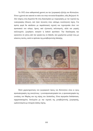 Το 1932 είναι καθοριστική χρονιά για την ζωγραφική εξέλιξη του Κόντογλου.
Είναι η χρονιά που αποκτά το σπίτι του στην συνοικία Κυπριάδου, οδός Βυζιηνού 16.
Δύο τοίχους ενός δωματίου θα τούς διακοσμήσει με τοιχογραφίες με την τεχνική της
νωπογραφίας (fresco), πού ήταν άγνωστη στην επίσημη νεοελληνική τέχνη. Για
πρώτη φορά θα αποδώσει με παραδοσιακή τεχνική και τεχνοτροπία όλον τον
προσωπικό του κόσμο, ήρωες από εξωτικούς πολιτισμούς, αλλά και μορφές
καλλιτεχνών, ζωγράφων, ποιητών ή λαϊκών προτύπων. Την διακόσμηση την
οργανώνει σε ζώνες από την οροφή έως το δάπεδο, που χωρίζονται μεταξύ τους με
κόκκινες ταινίες, κατά το πρότυπο της μεταβυζαντινής διάταξης.

Πολύ χαρακτηριστικές του ζωγραφικού ύφους του Κόντογλου είναι οι τρεις
προσωπογραφίες της οικογένειας : η αυτοπροσωπογραφία του, η προσωπογραφία της
γυναίκας του Μαρίας και της κόρης του Δεσπούλας. Είναι πορτραίτα δισδιάστατα,
σχηματοποιημένα, δουλεμένα με την τεχνική της μεταβυζαντινής ζωγραφικής,
εμπλουτισμένα με στοιχεία λαϊκής τέχνης.

152

 