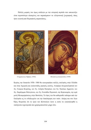 Πολλές μορφές του όμως ανάλογα με την ιστορική περίοδο που απεικονίζει
είναι περισσότερο πλασμένες και παραπέμπουν σε ελληνιστική ζωγραφική, όπως
ήταν γνωστή από Πομπηϊανές παραστάσεις.

Ο αρχάγγελος Γαβριήλ, (1954)

Παναγία η γλυκοφιλούσα, (1959)

Κυρίως την δεκαετία 1950- 1960 θα αγιογραφήσει πολλές εκκλησίες στην Ελλάδα
και στην Αμερική και εκατοντάδες φορητές εικόνες. Αναφέρω δειγματοληπτικά τον
Άγ. Γεώργιο Κυψέλης, τον Άγ. Ανδρέα Πατησίων, τον Άγ. Νικόλαο Αχαρνών, τον
Άγ. Χαράλαμπο Πολυγώνου, τον Άγ. Ευστάθιο Περισσού, την Καπνικαρέα, την ιερά
μονή Μεταμορφώσεως στην Βοστώνη. Το ύφος του θα καθιερωθεί επίσημα από την
Εκκλησία ως το ενδεδειγμένο για την διακόσμηση των ναών. Ακόμη και στο Άγιο
Όρος θεωρείται ότι το έργο του Κόντογλου έγινε η αιτία να εγκαταλειφθεί η
ιταλίζουσα τεχνοτροπία που χρησιμοποιούταν μέχρι τότε.

154

 