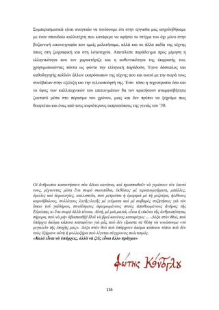 Συμπερασματικά είναι αναγκαίο να τονίσουμε ότι στην εργασία μας ασχοληθήκαμε
με έναν σπουδαίο καλλιτέχνη που κατάφερε να αφήσει το στίγμα του όχι μόνο στην
βυζαντινή εικονογραφία που εμείς μελετήσαμε, αλλά και σε άλλα πεδία της τέχνης
όπως στη ζωγραφική και στη λογοτεχνία. Αποτέλεσε παράδειγμα προς μίμηση η
ελληνικότητα που τον χαρακτήριζε και η αυθεντικότητα της έκφρασής του,
χρησιμοποιώντας πάντα ως φόντο την ελληνική παράδοση. Έγινε δάσκαλος και
καθοδηγητής πολλών άλλων εκπρόσωπων της τέχνης που και αυτοί με την σειρά τους
συνέβαλαν στην εξέλιξη και την τελειοποίησή της. Έτσι τόσο η τεχνοτροπία όσο και
το ύφος των καλλιτεχνικών του επιτευγμάτων θα τον κρατήσουν αναμφισβήτητα
ζωντανό μέσα στο πέρασμα του χρόνου, μιας και δεν πρέπει να ξεχνάμε πως
θεωρείται και ένας από τους κυριότερους εκπροσώπους της γενιάς του ’30.

Οἱ ἄνθρωποι καταντήσανε σὰν ἄδεια κανάτια, καὶ προσπαθοῦν νὰ γεμίσουν τὸν ἑαυτό
τους, ρίχνοντας μέσα ἕνα σωρὸ σκουπίδια, ἐκθέσεις μὲ τερατουργήματα, μπάλλες,
ὁμιλίες καὶ ἀερολογίες, καλλιστεῖα, ποὺ μετριέται ἡ ἐμορφιὰ μὲ τὴ μεζούρα, ἠλίθιους
καρνάβαλους, συλλόγους λογῆς-λογῆς μὲ γεύματα καὶ μὲ σοβαρὲς συζητήσεις γιὰ τὸν
ἴσκιο τοῦ γαϊδάρου, συνδέσμους ἀφιερωμένους στοὺς ἀποθεωμένους ἄνδρας τῆς
Εὐρώπης κι ἕνα σωρὸ ἀλλὰ τέτοια. Αὐτή, μὲ μιὰ ματιά, εἶναι ἡ εἰκόνα τῆς ἀνθρωπότητας
σήμερα, ποὺ νὰ μὴν ἀβασκαθῇ! Ποῦ νὰ βρεῖ κανένας καταφύγιο; ... -Δόξα στὸν Θεό, ποὺ
ὑπάρχει ἀκόμα κάποιο καταφύγιο γιὰ μᾶς ποὺ δὲν εἴμαστε σὲ θέση νὰ νοιώσουμε «τὸ
μεγαλεῖο τῆς ἐποχῆς μας». Δόξα στὸν θεὸ ποὺ ὑπάρχουν ἀκόμα κάποιοι τόποι ποὺ δὲν
τοὺς ἐξήρανε αὐτὴ ἡ φυλλοξήρα ποὺ λέγεται σύγχρονος πολιτισμός.
«Καλὸ εἶναι νὰ ὑπάρχεις, ἀλλὰ νὰ ζεῖς εἶναι ἄλλο πρᾶγμα»

156

 