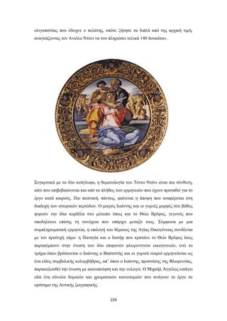 ολιγοπιστίας που έδειχνε ο πελάτης, οπότε ζήτησε τα διπλά από της αρχική τιμή,
αναγκάζοντας τον Ανιόλο Ντόνι να του πληρώσει τελικά 140 δουκάτα».

Συγκριτικά με τα δύο ανάγλυφα, η θεματολογία του Τόντο Ντόνι είναι πιο σύνθετη,
κάτι που επιβεβαιώνεται και από το πλήθος των ερμηνειών που έχουν προταθεί για το
έργο κατά καιρούς. Πιο πειστική, πάντως, φαίνεται η άποψη που αναφέρεται στη
διαδοχή των ιστορικών περιόδων. Ο μικρός Ιωάννης και οι γυμνές μορφές στο βάθος
φορούν την ίδια κορδέλα στο μέτωπο όπως και το Θείο Βρέφος, γεγονός που
υποδηλώνει επίσης τη συνέχεια που υπάρχει μεταξύ τους. Σύμφωνα με μια
συμπληρωματική ερμηνεία, η επιλογή του θέματος της Αγίας Οικογένειας συνδέεται
με τον προσεχή γάμο: η Παναγία και ο Ιωσήφ που κρατάνε το Θείο Βρέφος ίσως
παραπέμπουν στην ένωση των δύο επιφανών φλωρεντινών οικογενειών, ενώ το
τμήμα όπου βρίσκονται ο Ιωάννης ο Βαπτιστής και οι γυμνοί νεαροί ερμηνεύεται ως
ένα είδος συμβολικής κολυμβήθρας, απ’ όπου ο Ιωάννης, προστάτης της Φλωρεντίας,
παρακολουθεί την ένωση με ικανοποίηση και την ευλογεί. Ο Μιχαήλ Άγγελος εισάγει
εδώ ένα σύνολο δομικών και χρωματικών καινοτομιών που ανάγουν το έργο σε
ορόσημο της Δυτικής ζωγραφικής.
229

 