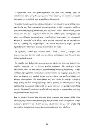 Η οριοθέτηση αυτή των χαρακτηριστικών δεν είναι τόσο δυνατή, ώστε να
καταστρέφει την μορφή. Η μορφή μένει ενιαίο γεγονός, τα επιμέρους στοιχεία
διατηρούν την αυτοτέλειά τους, αν και όλα συνλειτουργούν.
Ένα άλλο βασικό χαρακτηριστικό των βυζαντινών μορφών είναι η ιδιαιτερότητα των
εκφράσεών τους. Ενώ στα νεκρικά πορτραίτα υπάρχει η πολύ επιτυχημένη απόδοση
μιας εσωτερικής ψυχικής κατάστασης, στις βυζαντινές εικόνες μάταια θα αναζητήσει
κανείς κάτι ανάλογο. Τα πρόσωπα είναι απόλυτα καθαρά, χωρίς να εκφράζουν όχι
μόνο συναισθήματα, αλλά χωρίς καν να υποδηλώνουν την ύπαρξη ενός εσωτερικού
κόσμου. Η ‘’απουσία’’ αυτή, οδηγεί συχνά πολλούς ερμηνευτές να την ερμηνεύσουν
είτε ως έκφραση μιας υπερβατότητας, είτε ένδειξη παρακμιακής τέχνης, η οποία
έχασε την ικανότητά της να εικονίζει το ανθρώπινο πρόσωπο.
Τα πρόσωπα, λοιπόν των εικόνων είναι ‘’άδεια’’, ‘’κενά’’, ‘’ψυχρά’’ και
ερμηνεύουμε την ιδιότυπη αυτή εκφραστικότητα στηριζόμενοι στα δεδομένα του
βυζαντινού πολιτισμού.
Το κεφάλι, στις βυζαντινές προσωπογραφίες, στρέφεται προς μια κατεύθυνση,
συνήθως αριστερά και το βλέμμα κινείται αντίρροπα. Με αυτό τον τρόπο
επιδιώκεται, όπως και στα φαγιούμ, μια κατάσταση δυναμικής ισορροπίας. Για την
καλύτερη εξισορρόπηση των δυνάμεων επιστρατεύεται και το χρώμα-φως, το οποίο
είναι πιο δυνατό στην φαρδιά πλευρά του προσώπου, την αντίθετη δηλαδή της
κίνησης του κεφαλιού. Εδώ παρατηρούμε πως στην εικόνα δεν υπάρχει εξωτερική
πηγή φωτός. Κι αυτό το συμπεραίνουμε από το γεγονός ότι απουσιάζουν οι σκιές
πρόσπτωσης, αλλά και γενικότερα από τον τρόπο χειρισμού του φωτός στις σύνθετες
εικόνες, όπου φωτίζεται πάντα η φαρδιά πλευρά, ασχέτως αν συμφωνεί με αυτό που
συμβαίνει στην διπλανή μορφή.
Για την εικαστική σκέψη δεν υφίσταται θέμα φωτισμού μιας μορφής, αλλά θέμα
επιδίωξης της πλαστικότητας και κίνησης προς το θεατή. Αυτό επιτυγχάνεται με την
εναλλαγή φωτεινών και σκουρόχρωμων επιφανειών και με την χρήση της
φωτισμένης πλευράς ως κινήσεως εξισορροπιστικής μέσα στην σύνθεση.

24

 