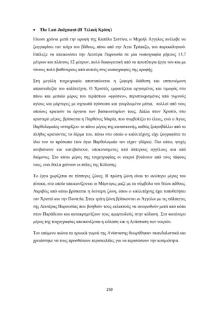 

The Last Judgment (Η Τελική Κρίση)

Είκοσι χρόνια μετά την οροφή της Καπέλα Σιστίνα, ο Μιχαήλ Άγγελος ανέλαβε να
ζωγραφίσει τον τοίχο του βάθους, πίσω από την Άγια Τράπεζα, του παρεκκλησιού.
Επέλεξε να απεικονίσει την Δευτέρα Παρουσία σε μία νωπογραφία μήκους 13,7
μέτρων και πλάτους 12 μέτρων, πολύ διαφορετική από τα πρωτύτερα έργα του και με
τόνους πολύ βαθύτερους από αυτούς στις νωπογραφίες της οροφής.
Στη μεγάλη τοιχογραφία αποτυπώνεται η ζοφερή διάθεση και επιτεινόμενη
απαισιοδοξία του καλλιτέχνη. Ο Χριστός εμφανίζεται οργισμένος και τιμωρός στο
πάνω και μεσαίο μέρος του τεράστιου «φρέσκο», περιστοιχισμένος από γυμνούς
αγίους και μάρτυρες με αγριωπά πρόσωπα και γουρλωμένα μάτια, πολλοί από τους
οποίους κρατούν τα όργανα των βασανιστηρίων τους. Δίπλα στον Χριστό, στο
αριστερό μέρος, βρίσκεται η Παρθένος Μαρία, που συμβολίζει το έλεος, ενώ ο Άγιος
Βαρθολομαίος «στηρίζει» το πάνω μέρος της κατασκευής, καθώς ξεπροβάλλει από το
πλήθος κρατώντας το δέρμα του, πάνω στο οποίο ο καλλιτέχνης είχε ζωγραφίσει το
ίδιο του το πρόσωπο (τον άγιο Βαρθολομαίο τον είχαν γδάρει). Πιο κάτω, ψυχές
ανεβαίνουν και κατεβαίνουν, υποκινούμενες από άπτερους αγγέλους και από
δαίμονες. Στο κάτω μέρος της τοιχογραφίας οι νεκροί βγαίνουν από τους τάφους
τους, ενώ δίπλα χαίνουν οι πύλες της Κόλασης.
Το έργο χωρίζεται σε τέσσερις ζώνες. Η πρώτη ζώνη είναι το ανώτερο μέρος του
πίνακα, στο οποίο απεικονίζονται οι Μάρτυρες μαζί με τα σύμβολα του θείου πάθους.
Ακριβώς από κάτω βρίσκεται η δεύτερη ζώνη, όπου ο καλλιτέχνης έχει τοποθετήσει
τον Χριστό και την Παναγία. Στην τρίτη ζώνη βρίσκονται οι Άγγελοι με τις σάλπιγγες
της Δευτέρας Παρουσίας που βοηθούν τους εκλεκτούς να ανυψωθούν μετά από κόπο
στον Παράδεισο και κατακρημνίζουν τους αμαρτωλούς στην κόλαση. Στο κατώτερο
μέρος της τοιχογραφίας απεικονίζεται η κόλαση και η Ανάσταση των νεκρών.
Τον επόμενο αιώνα τα ηρωικά γυμνά της Ανάστασης θεωρήθηκαν σκανδαλιστικά και
χρειάστηκε να τους προσθέσουν περισκελίδες για να περισώσουν την κοσμιότητα.

250

 