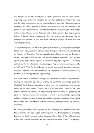 Στο κέντρο της εικόνας εικονίζεται ο Ιησούς μετωπικός και σε όρθια στάση,
φορώντας άσπρο ρούχο στη μέση του. Τα νερά του Ιορδάνη δεν αγγίζουν το σώμα
του. Το σώμα του φαίνεται σαν να είναι σκαλισμένο στο ξύλο , λιπόσαρκο κι όχι
σαρκώδες. Με το δεξί ή και με τα δύο του χέρια ευλογεί τα νερά και τα ετοιμάζει να
γίνουν τα νερά της βαπτίσεως. Το ένα του πόδι προβάλλει μπροστά, για να δείξει την
υπέρτατη πρωτοβουλία του να βαπτιστεί από το Ιωάννη και να βγει στην δημόσια
δράση. Ο Ιησούς, όντας αναμάρτητος, δεν είχε ανάγκη από βάπτισμα. Με το
βάπτισμά του, ωστόσο, ο Υιός του Θεού καθαγιάζει το νερό και κατά συνέπεια
ολόκληρη την κτίση.
Το τμήμα του ημικυκλίου, πάνω στο χρυσό φόντο, συμβολίζει τους ουρανούς και μια
δέσμη φωτός καταλήγει πάνω από τον Ιησού. Έτσι μας δείχνει τον Εκλεκτό, δηλαδή
το Χριστό= το Χρισμένο. Από το ημικύκλιο ξεπροβάλλει το χέρι του Πατρός ο
οποίος μαρτυρεί τη θεότητα του Υιού και τον ονομάζει αγαπητόν Του Υιόν. Για
πρώτη φορά στην ιστορία έχουμε τη φανέρωση της Αγίας Τριάδας. Ο Πατέρας
ευλογεί τον Υιό του «Εσύ είσαι ο αγαπημένος μου Υιός, εσύ είσαι ο εκλεκτός μου». Μκ
1, 9-11, Λκ 3, 21-22.Το Άγιο Πνεύμα, με μορφή περιστεριού, κατεβαίνει από τους
ουρανούς, βεβαιώνει το Λόγο του Πατέρα και το γεγονός ότι ο Ιησούς είναι ο Υιός
του Θεού. Και ο Υιός βαπτίζεται ως άνθρωπος.
Στη δεξιά πλευρά, η παρουσία των αγγέλων τονίζει και επικυρώνει τη μυστηριακή,
ταυτόχρονη παρουσία της Αγίας Τριάδας, τη φανέρωση για πρώτη φορά του
Τριαδικού Θεού. Έχουν σκεπασμένα τα χέρια τους και τα προτείνουν στο Χριστό,
έτοιμα να τον υπηρετήσουν. Ταυτόχρονα τα χέρια τους είναι κλεισμένα. Αν είχαν
κάποια διακονία να κάνουν, μια συγκεκριμένη αποστολή όπως ο Πρόδρομος, τα
χέρια τους θα ήταν ανοιχτά. Ένα ιδιαίτερο ύφασμα ή το ιμάτιο σκεπάζει τις ανοικτές
παλάμες, που έχουν σχήμα δεήσεως και συνάμα προθυμίας για εξυπηρέτηση. Αλλά
και τα πόδια τους είναι κλειστά υπό την έννοια της λειτουργικότητας, της στάσεως
διακονίας .
Ο Χριστός βαπτίσθηκε στον Ιορδάνη για να επαναφέρει τον άνθρωπο μέσα στον
Παράδεισο από όπου είχε διωχθεί με την παρακοή του. Η επαναφορά μας αυτή στην
Βασιλεία του Θεού γίνεται με το άγιο Βάπτισμα. Με τη βάπτισή Του, ο Χριστός μας
εξάγει από τη σκιά του νόμου και μας εισάγει στην καινή Χάρη. Ο Απόστολος
296

 