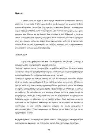 Μπατίκ
Η μπατίκ είναι μια τέχνη η οποία αφορά αποκλειστικά υφάσματα. Αποτελεί
κλάδο της εγκαυστικής. Η τέχνη μπατίκ είναι και ζωγραφική και χειροτεχνία. Στην
πραγματικότητα δεν είναι απλώς ζωγραφική αλλά κανονικό βάψιμο του υφάσματος
με μια ειδική διαδικασία, ώστε το ύφασμα να μην βάφεται ομοιόμορφα, αλλά μόνο
στα μέρη που θέλουμε να μας δώσουν ένα ορισμένο σχέδιο. Η βασική τεχνική του
μπατίκ επινοήθηκε στην Ιάβα της Ινδονησίας. Εκεί κατασκευάζουν τέτοια υφάσματα
μέχρι και σήμερα, κυρίως με παραστάσεις πραγματικών, μυθικών ή φανταστικών
μορφών. Είναι μια από τις πιο ακριβές και επιδέξιες μεθόδους, ενώ τα σχήματα και τα
χρώματα είναι μεγάλης καλλιτεχνικής αξίας.
ΔΙΑΔΙΚΑΣΙΑ
Στην μπατίκ χρησιμοποιείται ένα ειδικό εργαλείο, το τζάντιγκ (Tjanting), ή
ακόμα μπορεί να χρησιμοποιηθεί απλώς ένα πινέλο.
Πάνω στο ύφασμα γίνεται ένα προσχέδιο, με μολύβι ή κάρβουνο, βάσει του οποίου
καλύπτουμε ορισμένα μέρη της επιφάνειας του υφάσματος με λιωμένο κερί (στα μέρη
αυτά το κερί διαποτίζει το ύφασμα, ενώνεται με τις ίνες του).
Βουτάμε το ύφασμα σε διάλυμα μπογιάς (το κερί δεν αφήνει να διαποτίσει αυτά τα
μέρη στα οποία είναι κολλημένο). Έτσι καθώς ορισμένα μέρη μένουν άβαφτα, το
ύφασμα αποκτά πχ άσπρο- ανοιχτόχρωμο σχέδιο σε χρωματιστό φόντο. Αν θέλουμε
ένα σχέδιο με περισσότερα χρώματα, πρέπει να επαναλάβουμε αντίστοιχα το κέρωμα
και το βάψιμο. Το πρώτο βάψιμο μετά το πρώτο κέρωμα πρέπει να γίνεται με την πιο
ανοιχτόχρωμη μπογιά, το 2ο σε μπογιά έναν τόνο πιο σκούρο και να συνεχίσουμε την
διαδικασία μέχρι το τελευταίο, το πιο σκούρο χρώμα. Αφού τελειώσουμε με τα
κερώματα και τα βαψίματα, απλώνουμε το ύφασμα να στεγνώσει και κατόπιν το
τοποθετούμε σε μια επίπεδη επιφάνεια ανάμεσα σε παλιές εφημερίδες ή
απορροφητικό χαρτί. Τέλος σιδερώνουμε το ύφασμα για να λιώσει το κερί και να
αφαιρεθεί από το έργο.
Το χαρακτηριστικό των υφασμάτων μπατίκ είναι οι λεπτές γραμμές που σχηματίζουν
τα ρήγματα του ξεραμένου και εύθραυστου κεριού, όταν τα βουτάμε στο χρώμα.

43

 