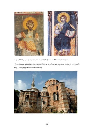 ο Άγιος Θεόδωρος ο στρατηλάτης και ο Ιησούς Ένθρονος του Μανουήλ Πανσέληνου.

Στην ίδια εποχή ανήκει και το απαράμιλλο σε τέχνη και ομορφιά μνημείο της Μονής
της Χώρας στην Κωνσταντινούπολη.

72

 