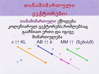 თანამიმართული
ვექტორები :
თანამიმართული ეწოდება
კოლენიარულ ვექტორებს,რომლებსაც
გააჩნიათ ერთი და იგივე
მიმართულება
L
c ↑↑ KL
AB ↑↑ b
MM ↑↑ (ნებისმ)
с

K

b
A

М

B

 