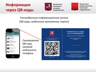 Информация
через QR-коды

Департамент
культурного
наследия
города Москвы

Департамент
информационных
технологий
города Москвы

Разнообразные информационные каналы
(QR-коды, мобильное приложение, портал)

Сканирование
QR-кода
камерой
мобильного
телефона

7

 