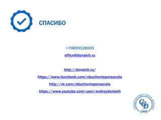 СПАСИБО
+79859128005
office@donskih.ru
http://donskih.ru/
https://www.facebook.com/obucheniepersonala
http://vk.com/obucheniepersonala
https://www.youtube.com/user/andreydonskih