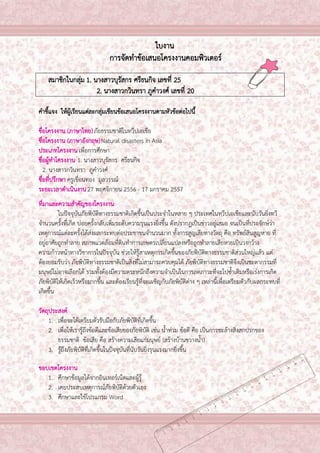 2

ใบงาน
การจัดทาข้อเสนอโครงงานคอมพิวเตอร์
สมาชิกในกลุ่ม 1. นางสาวบุรัสกร ศรีธนกิจ เลขที่ 25
2. นางสาวกวินทรา ภูคาวงศ์ เลขที่ 20
คาชี้แจง ให้ผู้เรียนแต่ละกลุ่มเขียนข้อเสนอโครงงานตามหัวข้อต่อไปนี้
ชื่อโครงงาน (ภาษาไทย) ภัยธรรมชาติในทวีปเอเชีย
ชื่อโครงงาน (ภาษาอังกฤษ) Natural disasters in Asia
ประเภทโครงงาน เพื่อการศึกษา
ชื่อผู้ทาโครงงาน 1. นางสาวบุรัสกร ศรีธนกิจ
2. นางสาวกวินทรา ภูคาวงศ์
ชื่อที่ปรึกษา ครูเขื่อนทอง มูลวรรณ์
ระยะเวลาดาเนินงาน 27 พฤศจิกายน 2556 - 17 มกราคม 2557
ที่มาและความสาคัญของโครงงาน
ในปัจจุบันภัยพิบัติทางธรรมชาติเกิดขึ้นเป็นประจาในหลาย ๆ ประเทศในทวีปเอเชียและนับวันยิ่งทวี
จานวนครั้งที่เกิด บ่อยครั้งกลับเพิ่มระดับความรุนแรงยิ่งขึ้น ดังปรากฏเป็นข่าวอยู่เสมอ จนเป็นที่ประจักษ์ว่า
เหตุการณ์แต่ละครั้งได้ส่งผลกระทบต่อประชาชนจานวนมาก ทั้งการสูญเสียทางวัตถุ คือ ทรัพย์สินสูญหาย ที่
อยู่อาศัยถูกทาลาย สภาพแวดล้อมที่ดินทาการเกษตรเปลี่ยนแปลงหรือถูกทาลายเสียหายเป็นวงกว้าง
ความก้าวหน้าทางวิชาการในปัจจุบัน ช่วยให้รู้สาเหตุการเกิดขึ้นของภัยพิบัติทางธรรมชาติส่วนใหญ่แล้ว แต่
ต้องยอมรับว่า ภัยพิบัติทางธรรมชาติเป็นสิ่งที่ไม่สามารถควบคุมได้ ภัยพิบัติทางธรรมชาติจึงเป็นชะตากรรมที่
มนุษย์ไม่อาจเลือกได้ รวมทั้งต้องมีความตระหนักถึงความจาเป็นในการลดภาวะที่จะไปซ้าเติมหรือเร่งการเกิด
ภัยพิบัติให้เกิดเร็วหรือมากขึ้น และต้องเรียนรู้ที่จะเผชิญกับภัยพิบัติต่าง ๆ เหล่านี้เพื่อเตรียมตัวกับผลกระทบที่
เกิดขึ้น
วัตถุประสงค์
1. เพื่อจะได้เตรียมตัวรับมือกับภัยพิบัติที่เกิดขึ้น
2. เพื่อให้เรารู้ถึงข้อดีและข้อเสียของภัยพิบัติ เช่น น้าท่วม ข้อดี คือ เป็นการชะล้างสิ่งสกปรกของ
ธรรมชาติ ข้อเสีย คือ สร้างความเสียแก่มนุษย์ (สร้างบ้านขวางน้า)
3. รู้ถึงภัยพิบัติที่เกิดขึ้นในปัจจุบันที่นับวันยิ่งรุนแรงมากยิ่งขึ้น
ขอบเขตโครงงาน
1. ศึกษาข้อมูลได้จากอินเทอร์เน็ตและผู้รู้
2. เคยประสบเหตุการณ์ภัยพิบัติด้วยตัวเอง
3. ศึกษาและใช้โปรแกรม Word

 