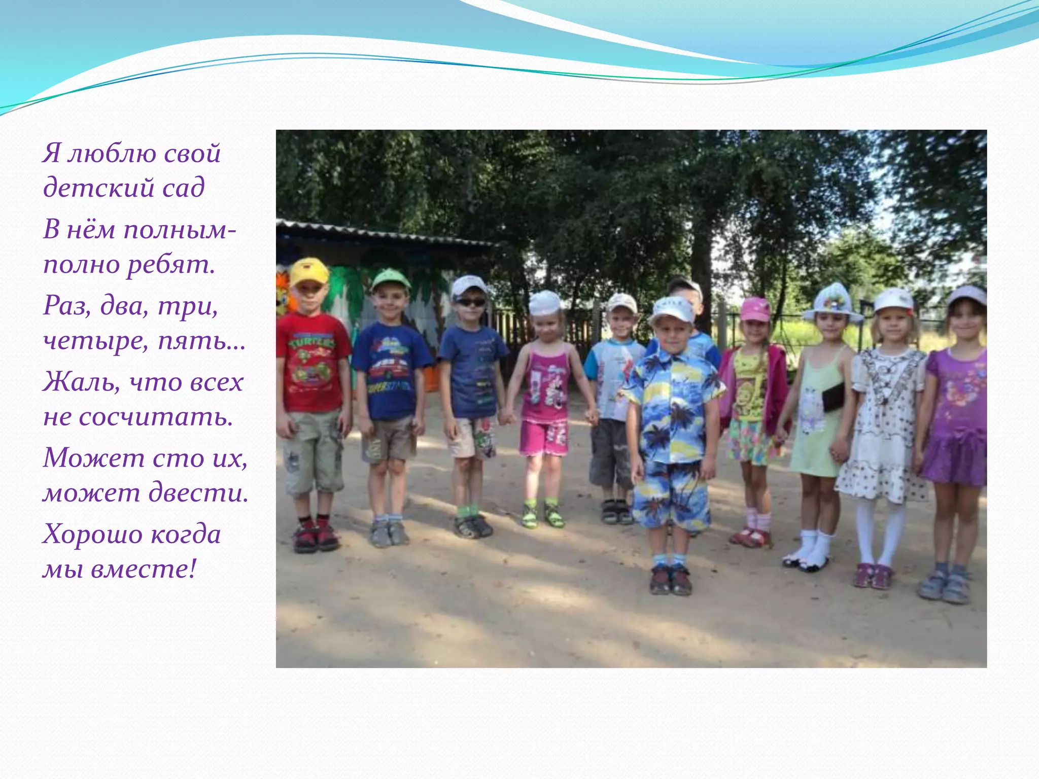 Я люблю свой
детский сад
В нём полнымполно ребят.
Раз, два, три,
четыре, пять…
Жаль, что всех
не сосчитать.
Может сто их,
может двести.
Хорошо когда
мы вместе!

 