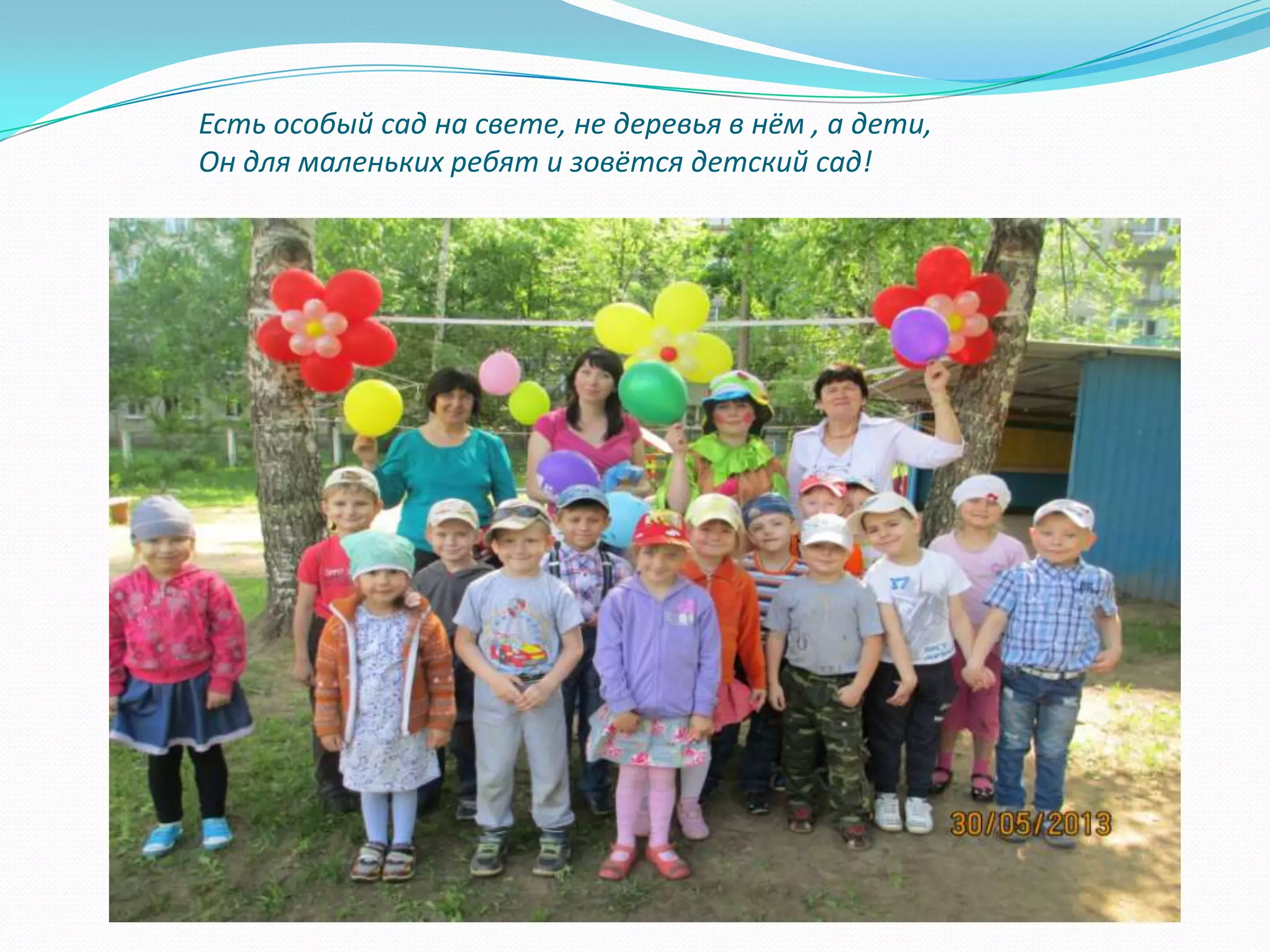 Есть особый сад на свете, не деревья в нём , а дети,
Он для маленьких ребят и зовётся детский сад!

 