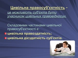 Цивільна правосуб'єктність це можливість суб'єкта бути
учасником цивільних правовідносин.
Складовими частинами цивільної
правосуб'єктності є:
цивільна правоздатність;
цивільна дієздатність суб'єктів.

10

 
