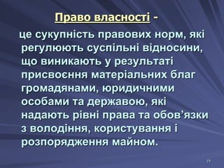 Право власності це сукупність правових норм, які
регулюють суспільні відносини,
що виникають у результаті
присвоєння матеріальних благ
громадянами, юридичними
особами та державою, які
надають рівні права та обов’язки
з володіння, користування і
розпорядження майном.
19

 