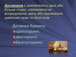 Договором є домовленість двох або
більше сторін, спрямована на
встановлення, зміну або припинення
цивільних прав та обов’язків.

Договори бувають:
односторонні,
двосторонні,
багатосторонні.
28

 