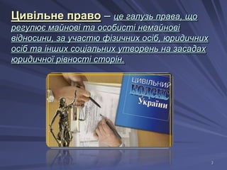 Цивільне право – це галузь права, що
регулює майнові та особисті немайнові
відносини, за участю фізичних осіб, юридичних
осіб та інших соціальних утворень на засадах
юридичної рівності сторін.

3

 