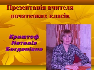 Презентація вчителя
початкових класів
Криштоф
Наталія
Богданівна

 