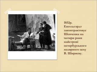 1832р.
Енгельгардт
законтрактовує
Шевченка на
чотири роки
майстрові
петербурзького
малярного цеху
В. Ширяєву.

 