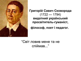 Григорій Савич Сковорода
(1722 — 1794)
видатний український
просвітитель-гуманіст,
філософ, поет і педагог.

“Світ ловив мене та не
спіймав...”

 