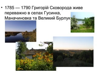 • 1785 — 1790 Григорій Сковорода живе
переважно в селах Гусинка,
Маначиновка та Великий Бурлук.

 