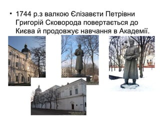 • 1744 р.з валкою Єлізавєти Петрівни
Григорій Сковорода повертається до
Києва й продовжує навчання в Академії.

 