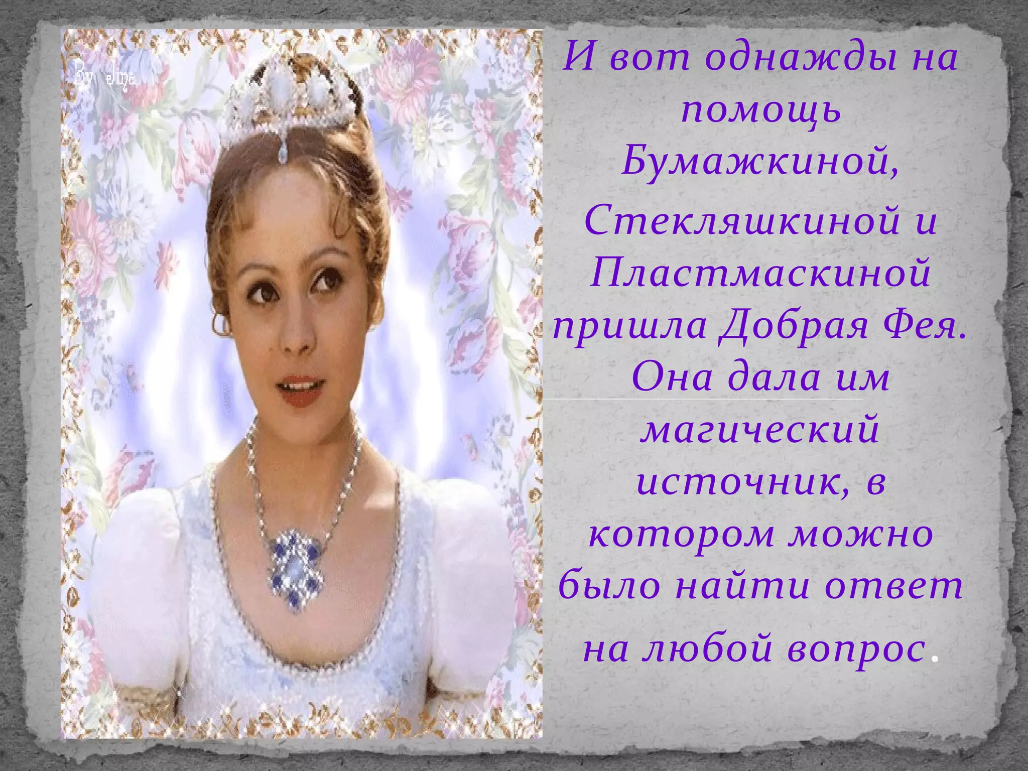 И вот однажды на
помощь
Бумажкиной,
Стекляшкиной и
Пластмаскиной
пришла Добрая Фея.
Она дала им
магический
источник, в
котором можно
было найти ответ
на любой вопрос .

 