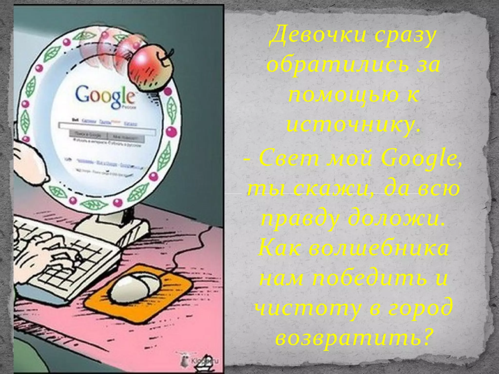Девочки сразу
обратились за
помощью к
источнику.
- Свет мой Google,
ты скажи, да всю
правду доложи.
Как волшебника
нам победить и
чистоту в город
возвратить?

 