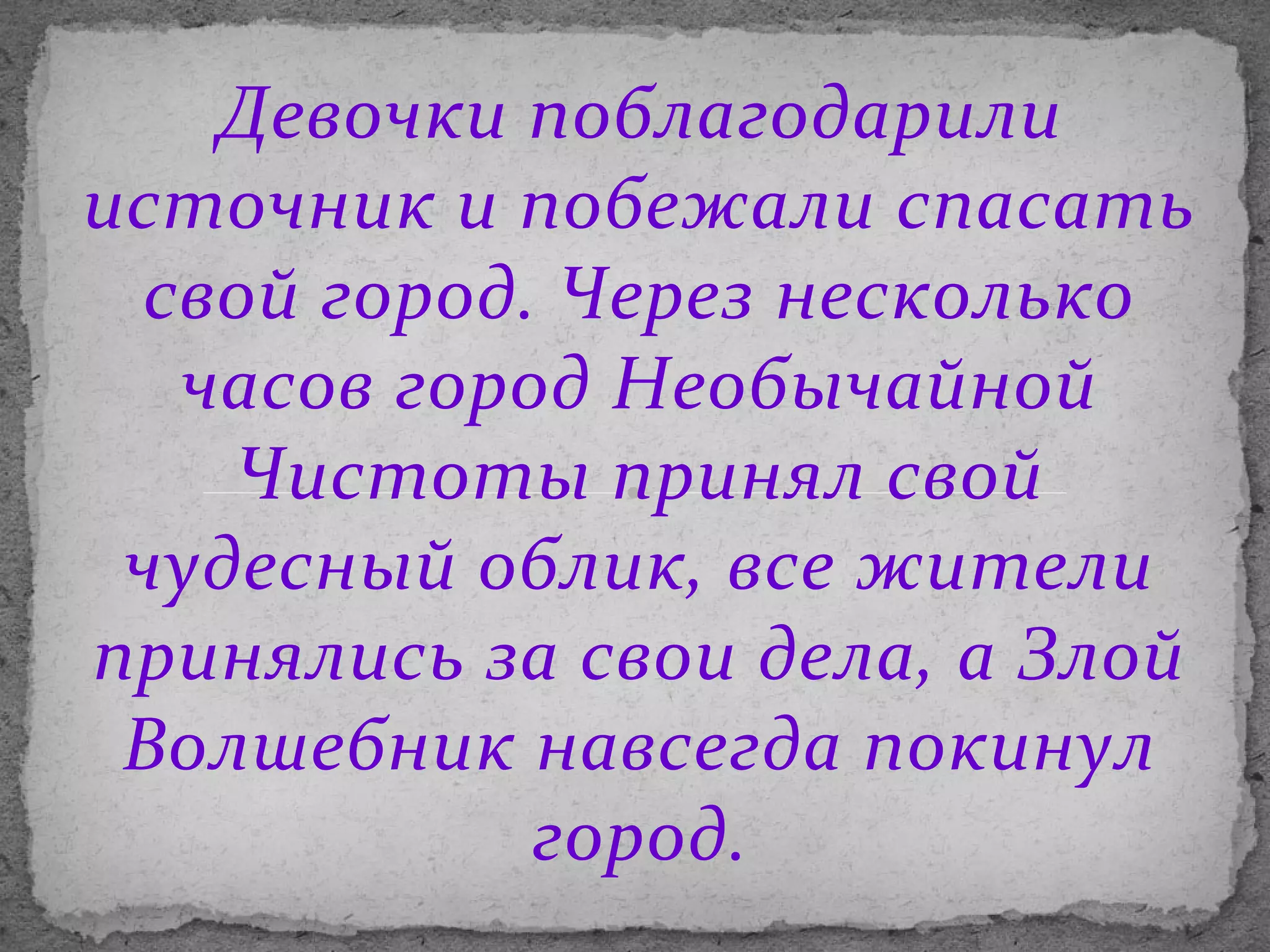 Девочки поблагодарили
источник и побежали спасать
свой город. Через несколько
часов город Необычайной
Чистоты принял свой
чудесный облик, все жители
принялись за свои дела, а Злой
Волшебник навсегда покинул
город.

 
